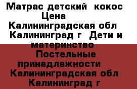 Матрас детский, кокос › Цена ­ 900 - Калининградская обл., Калининград г. Дети и материнство » Постельные принадлежности   . Калининградская обл.,Калининград г.